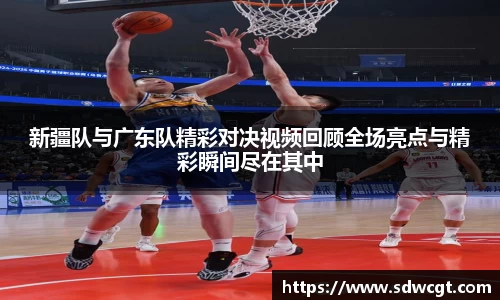 新疆队与广东队精彩对决视频回顾全场亮点与精彩瞬间尽在其中