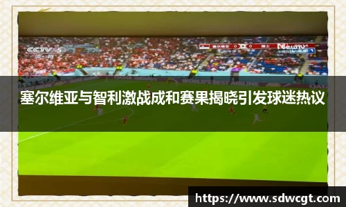 塞尔维亚与智利激战成和赛果揭晓引发球迷热议