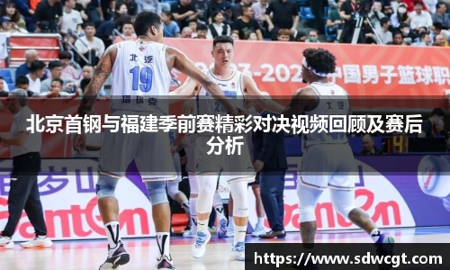 北京首钢与福建季前赛精彩对决视频回顾及赛后分析