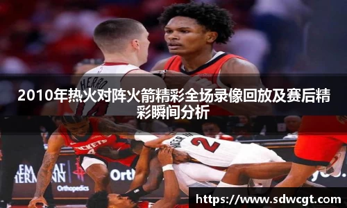 2010年热火对阵火箭精彩全场录像回放及赛后精彩瞬间分析