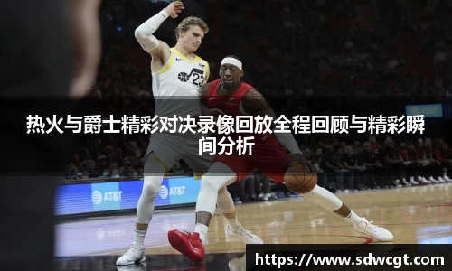 热火与爵士精彩对决录像回放全程回顾与精彩瞬间分析