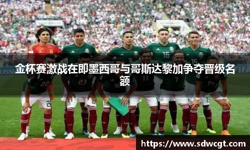 金杯赛激战在即墨西哥与哥斯达黎加争夺晋级名额