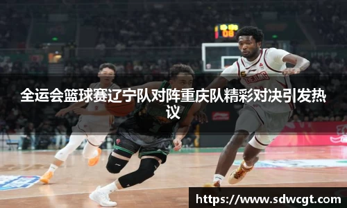 全运会篮球赛辽宁队对阵重庆队精彩对决引发热议