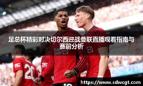 足总杯精彩对决切尔西迎战曼联直播观看指南与赛前分析