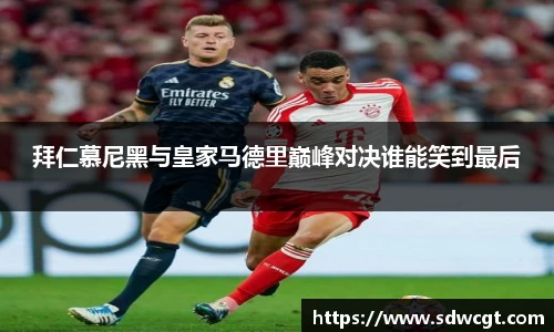 拜仁慕尼黑与皇家马德里巅峰对决谁能笑到最后