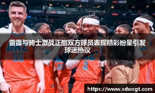 雷霆与骑士激战正酣双方球员表现精彩纷呈引发球迷热议