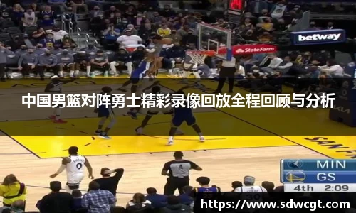 中国男篮对阵勇士精彩录像回放全程回顾与分析