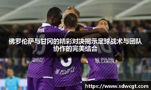 佛罗伦萨与甘冈的精彩对决揭示足球战术与团队协作的完美结合