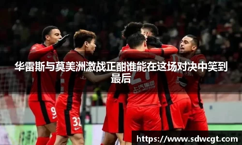 华雷斯与莫美洲激战正酣谁能在这场对决中笑到最后