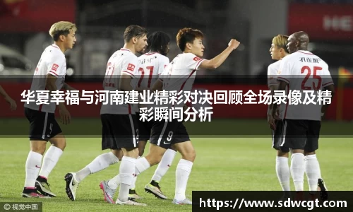 华夏幸福与河南建业精彩对决回顾全场录像及精彩瞬间分析