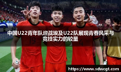 中国U22青年队迎战埃及U22队展现青春风采与竞技实力的较量