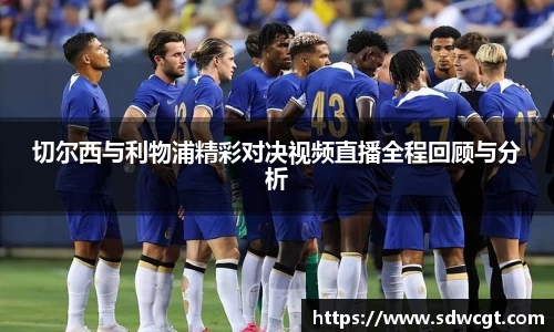 切尔西与利物浦精彩对决视频直播全程回顾与分析
